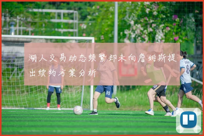 湖人交易动态频繁却未向詹姆斯提出续约方案分析