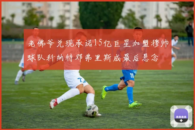 老佛爷兑现承诺15亿巨星加盟穆帅球队科纳特邓弗里斯成最后悬念